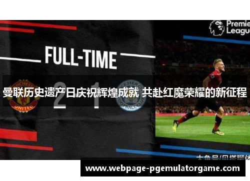 曼联历史遗产日庆祝辉煌成就 共赴红魔荣耀的新征程