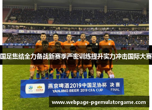 国足集结全力备战新赛季严密训练提升实力冲击国际大赛