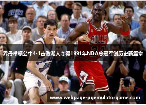 乔丹带领公牛4-1击败湖人夺得1991年NBA总冠军创历史新篇章 乔丹带领公牛4-1击败湖人夺得1991年NBA总冠军创历史新篇章