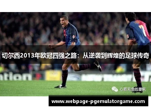 切尔西2013年欧冠四强之路:从逆袭到辉煌的足球传奇 切尔西2013年欧冠四强之路:从逆袭到辉煌的足球传奇