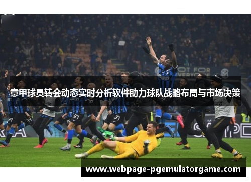 意甲球员转会动态实时分析软件助力球队战略布局与市场决策