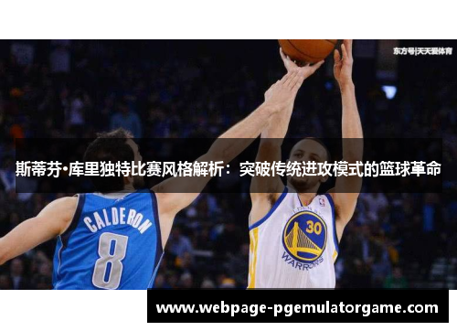 斯蒂芬·库里独特比赛风格解析:突破传统进攻模式的篮球革命 斯蒂芬·库里独特比赛风格解析:突破传统进攻模式的篮球革命