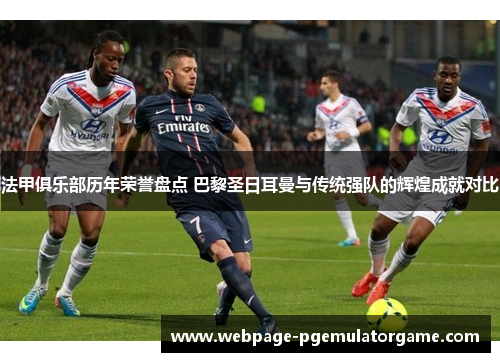 法甲俱乐部历年荣誉盘点 巴黎圣日耳曼与传统强队的辉煌成就对比 法甲俱乐部历年荣誉盘点 巴黎圣日耳曼与传统强队的辉煌成就对比