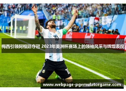 梅西引领阿根廷夺冠 2023年美洲杯赛场上的领袖风采与辉煌表现