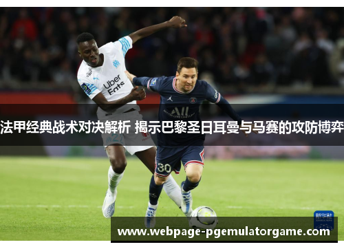 法甲经典战术对决解析 揭示巴黎圣日耳曼与马赛的攻防博弈