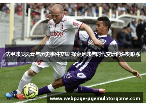 法甲球员风云与历史事件交织 探索足球与时代变迁的深刻联系 法甲球员风云与历史事件交织 探索足球与时代变迁的深刻联系