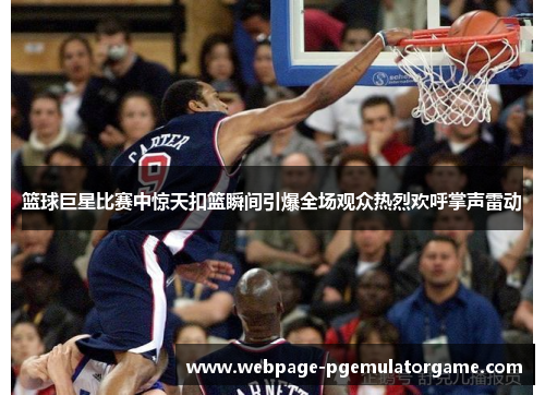 篮球巨星比赛中惊天扣篮瞬间引爆全场观众热烈欢呼掌声雷动 篮球巨星比赛中惊天扣篮瞬间引爆全场观众热烈欢呼掌声雷动