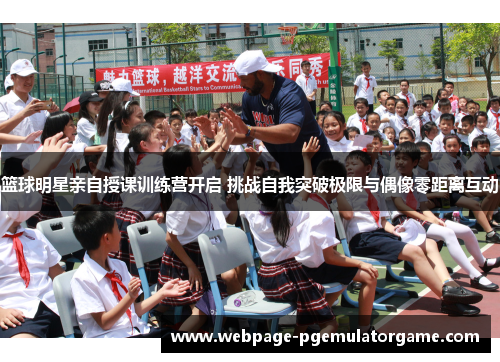 篮球明星亲自授课训练营开启 挑战自我突破极限与偶像零距离互动 篮球明星亲自授课训练营开启 挑战自我突破极限与偶像零距离互动