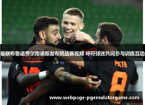 曼联布鲁诺费尔南德斯发布挑战赛视频 呼吁球迷共同参与训练互动 曼联布鲁诺费尔南德斯发布挑战赛视频 呼吁球迷共同参与训练互动