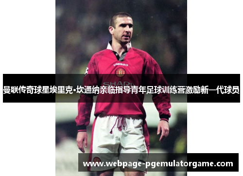 曼联传奇球星埃里克·坎通纳亲临指导青年足球训练营激励新一代球员