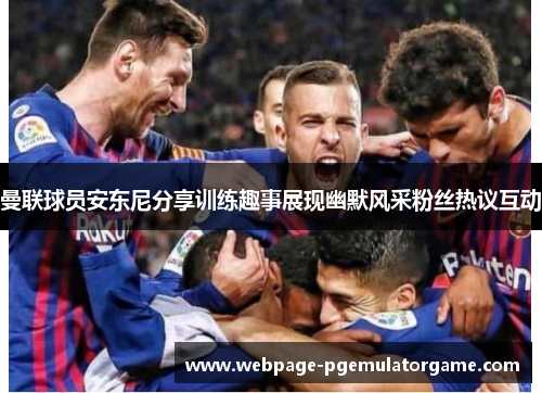 曼联球员安东尼分享训练趣事展现幽默风采粉丝热议互动 曼联球员安东尼分享训练趣事展现幽默风采粉丝热议互动