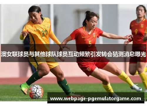 澳女联球员与其他球队球员互动频繁引发转会猜测消息曝光