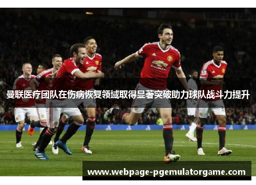曼联医疗团队在伤病恢复领域取得显著突破助力球队战斗力提升 曼联医疗团队在伤病恢复领域取得显著突破助力球队战斗力提升