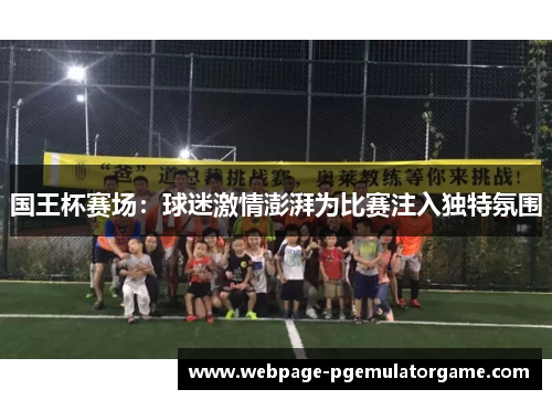 国王杯赛场:球迷激情澎湃为比赛注入独特氛围 国王杯赛场:球迷激情澎湃为比赛注入独特氛围