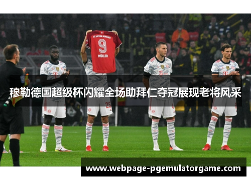 穆勒德国超级杯闪耀全场助拜仁夺冠展现老将风采