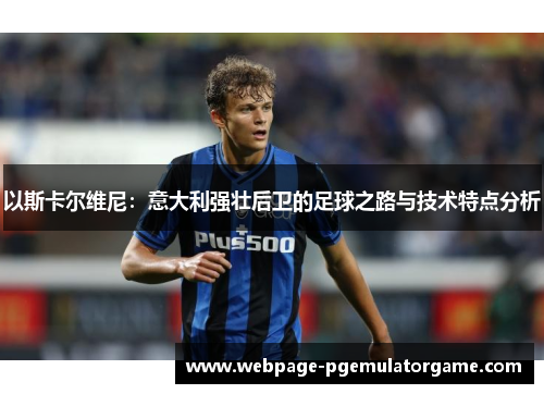 以斯卡尔维尼：意大利强壮后卫的足球之路与技术特点分析