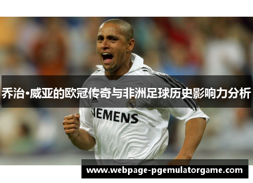 乔治·威亚的欧冠传奇与非洲足球历史影响力分析