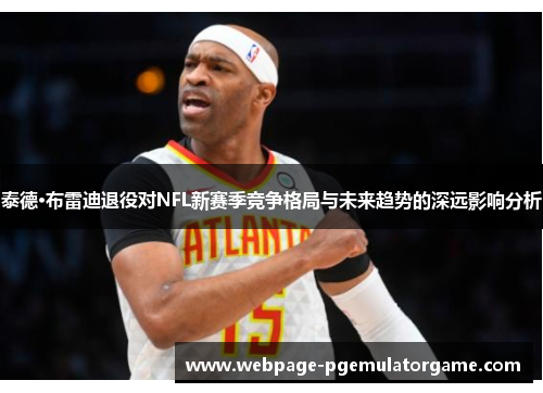 泰德·布雷迪退役对NFL新赛季竞争格局与未来趋势的深远影响分析