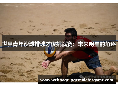 世界青年沙滩排球才俊挑战赛:未来明星的角逐 世界青年沙滩排球才俊挑战赛:未来明星的角逐