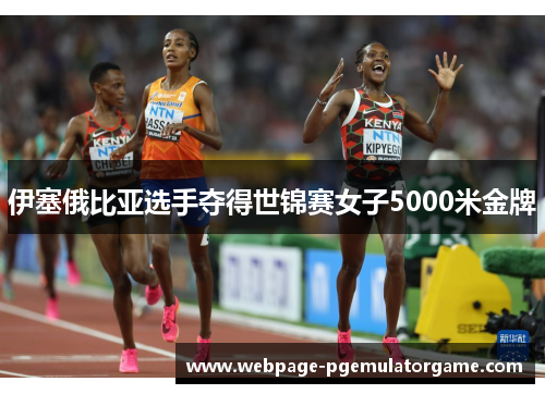 伊塞俄比亚选手夺得世锦赛女子5000米金牌 伊塞俄比亚选手夺得世锦赛女子5000米金牌