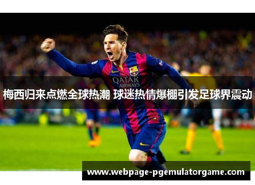 梅西归来点燃全球热潮 球迷热情爆棚引发足球界震动 梅西归来点燃全球热潮 球迷热情爆棚引发足球界震动