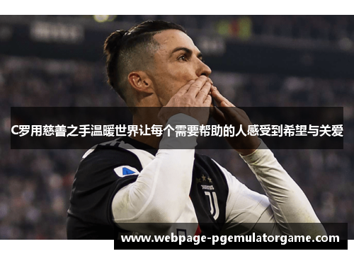 C罗用慈善之手温暖世界让每个需要帮助的人感受到希望与关爱