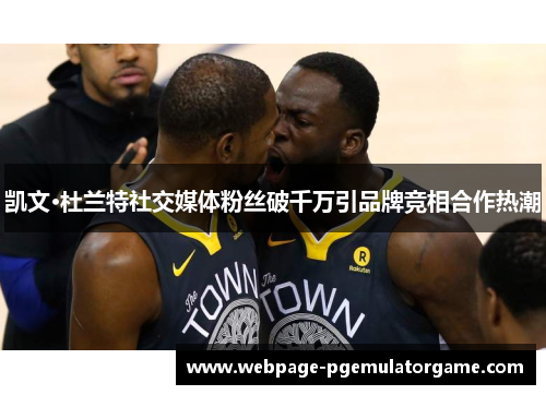 凯文·杜兰特社交媒体粉丝破千万引品牌竞相合作热潮