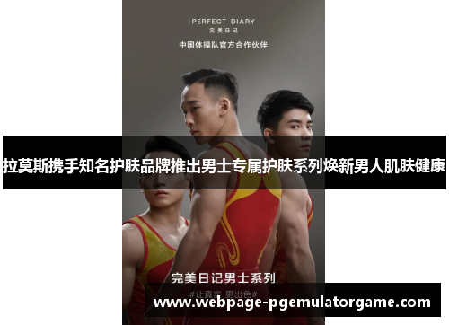 拉莫斯携手知名护肤品牌推出男士专属护肤系列焕新男人肌肤健康