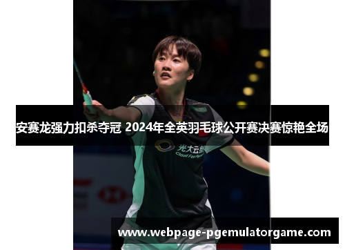 安赛龙强力扣杀夺冠 2024年全英羽毛球公开赛决赛惊艳全场