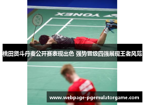 桃田贤斗丹麦公开赛表现出色 强势晋级四强展现王者风范