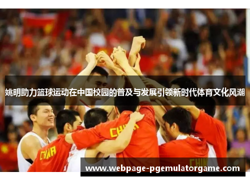 姚明助力篮球运动在中国校园的普及与发展引领新时代体育文化风潮