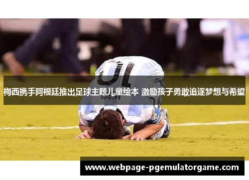 梅西携手阿根廷推出足球主题儿童绘本 激励孩子勇敢追逐梦想与希望