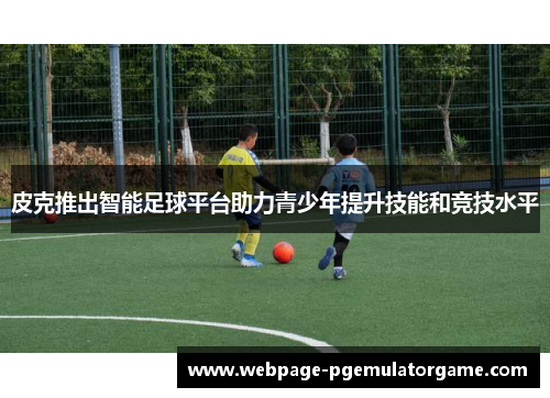皮克推出智能足球平台助力青少年提升技能和竞技水平 皮克推出智能足球平台助力青少年提升技能和竞技水平