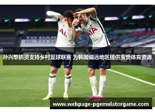 孙兴慜捐资支持乡村足球联赛 为韩国偏远地区提供宝贵体育资源 孙兴慜捐资支持乡村足球联赛 为韩国偏远地区提供宝贵体育资源