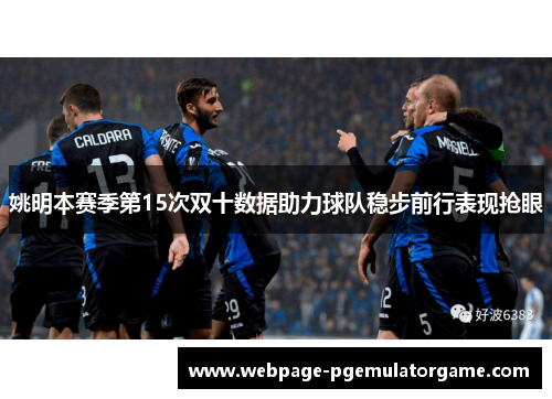 姚明本赛季第15次双十数据助力球队稳步前行表现抢眼 姚明本赛季第15次双十数据助力球队稳步前行表现抢眼