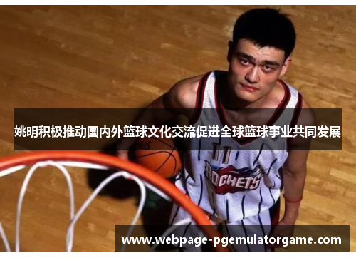姚明积极推动国内外篮球文化交流促进全球篮球事业共同发展