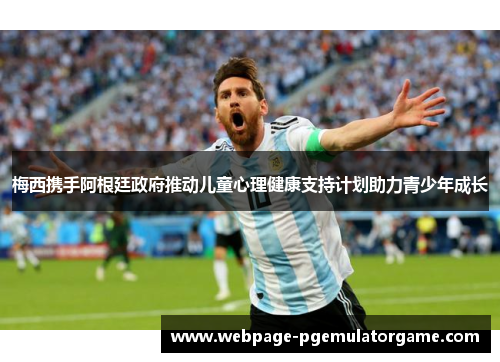 梅西携手阿根廷政府推动儿童心理健康支持计划助力青少年成长 梅西携手阿根廷政府推动儿童心理健康支持计划助力青少年成长