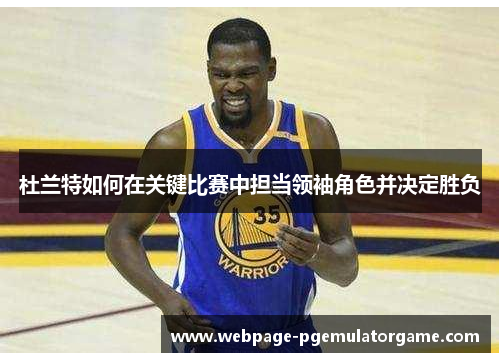 杜兰特如何在关键比赛中担当领袖角色并决定胜负