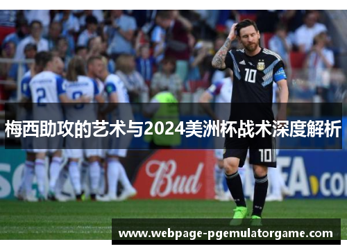 梅西助攻的艺术与2024美洲杯战术深度解析 梅西助攻的艺术与2024美洲杯战术深度解析