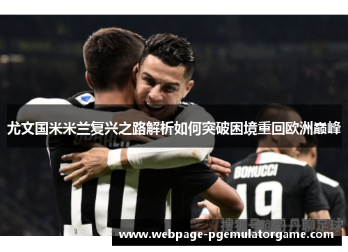 尤文国米米兰复兴之路解析如何突破困境重回欧洲巅峰 尤文国米米兰复兴之路解析如何突破困境重回欧洲巅峰