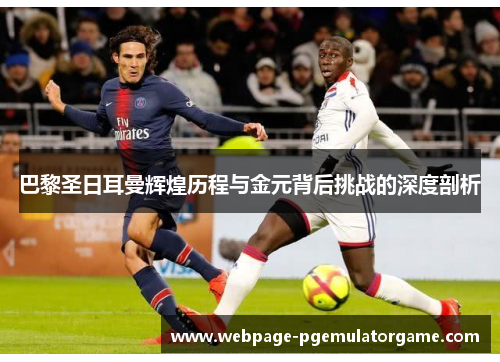 巴黎圣日耳曼辉煌历程与金元背后挑战的深度剖析 巴黎圣日耳曼辉煌历程与金元背后挑战的深度剖析