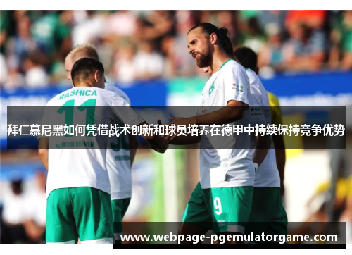 拜仁慕尼黑如何凭借战术创新和球员培养在德甲中持续保持竞争优势