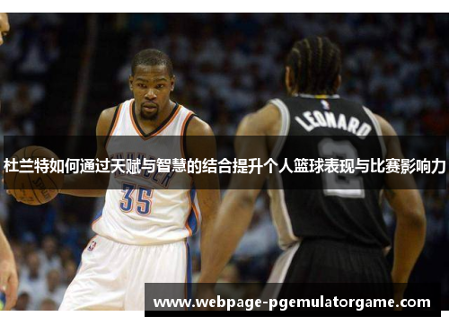 杜兰特如何通过天赋与智慧的结合提升个人篮球表现与比赛影响力 杜兰特如何通过天赋与智慧的结合提升个人篮球表现与比赛影响力