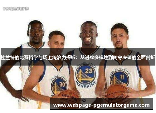 杜兰特的比赛哲学与场上统治力探析：从进攻多样性到防守决策的全面剖析