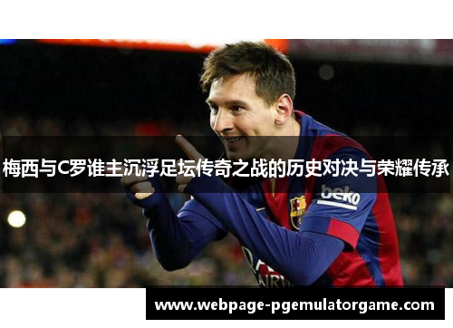梅西与C罗谁主沉浮足坛传奇之战的历史对决与荣耀传承 梅西与C罗谁主沉浮足坛传奇之战的历史对决与荣耀传承