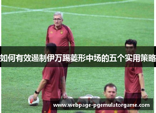 如何有效遏制伊万踢菱形中场的五个实用策略 如何有效遏制伊万踢菱形中场的五个实用策略