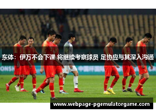 东体:伊万不会下课 将继续考察球员 足协应与其深入沟通 东体:伊万不会下课 将继续考察球员 足协应与其深入沟通