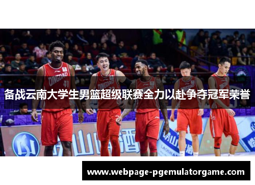 备战云南大学生男篮超级联赛全力以赴争夺冠军荣誉