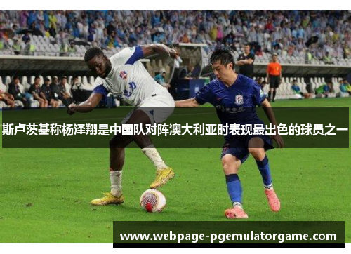 斯卢茨基称杨泽翔是中国队对阵澳大利亚时表现最出色的球员之一