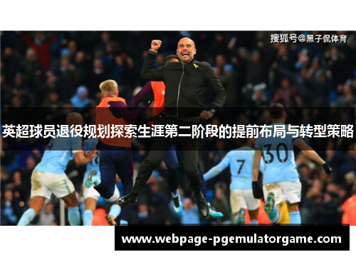 英超球员退役规划探索生涯第二阶段的提前布局与转型策略 英超球员退役规划探索生涯第二阶段的提前布局与转型策略